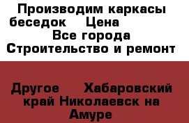 Производим каркасы беседок. › Цена ­ 22 000 - Все города Строительство и ремонт » Другое   . Хабаровский край,Николаевск-на-Амуре г.